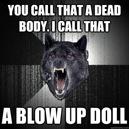 You call that a dead body. i call that a blow up doll  Insanity Wolf