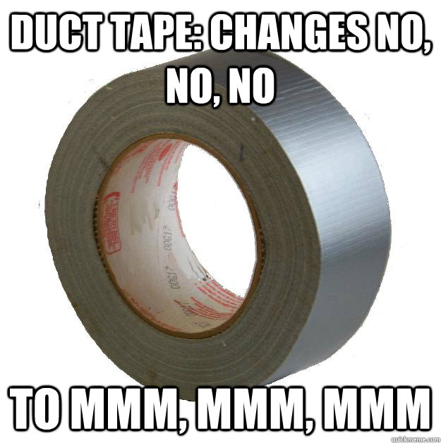 Duct tape: changes no, no, no  to mmm, mmm, mmm   