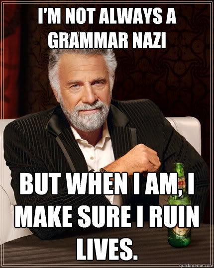 i'm not always a grammar nazi but when i am, i make sure i ruin lives.  The Most Interesting Man In The World