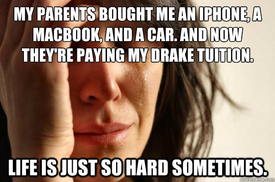 My parents bought me an iphone, a macbook, and a car. And now they're paying my Drake tuition. Life is just so hard sometimes.  First World Problems