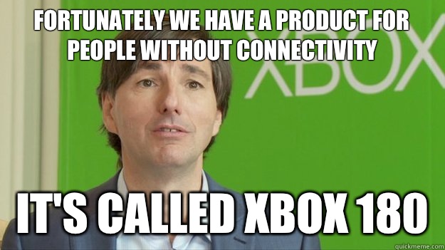 Fortunately we have a product for people without connectivity It's called Xbox 180 - Fortunately we have a product for people without connectivity It's called Xbox 180  Scumbag Don Mattrick