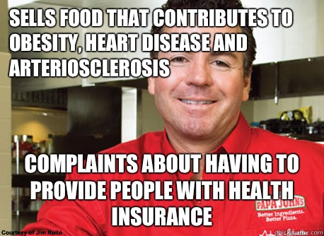 Sells food that contributes to obesity, heart disease and arteriosclerosis  Complaints about having to provide people with health insurance  - Sells food that contributes to obesity, heart disease and arteriosclerosis  Complaints about having to provide people with health insurance   Scumbag John Schnatter