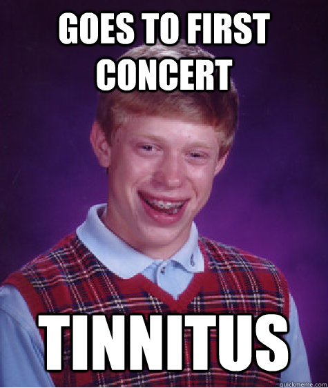 Goes to first concert Tinnitus  Bad Luck Brian