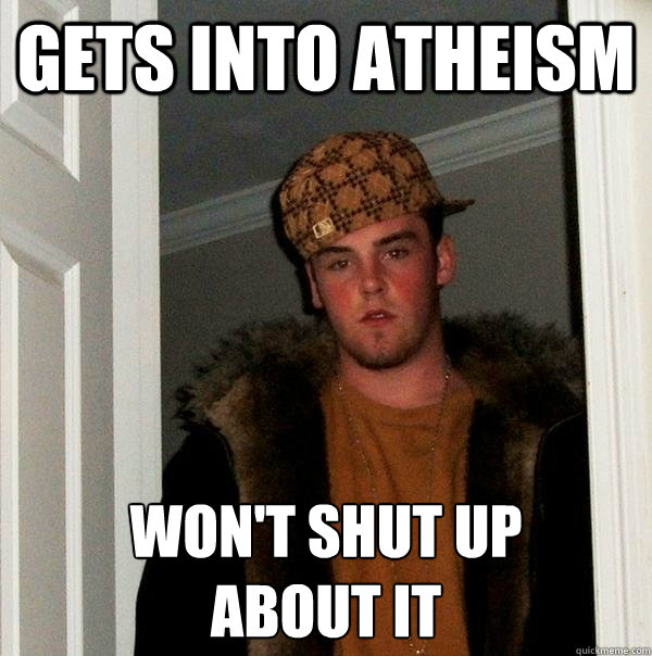 gets into atheism won't shut up 
about it  Scumbag Steve