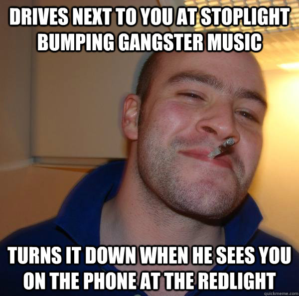 Drives next to you at stoplight bumping gangster music turns it down when he sees you on the phone at the redlight - Drives next to you at stoplight bumping gangster music turns it down when he sees you on the phone at the redlight  Misc