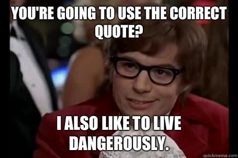 You're going to use the correct quote? I also like to live dangerously.  Dangerously - Austin Powers