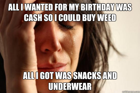 All I wanted for my birthday was cash so i could buy weed all i got was snacks and underwear  First World Problems