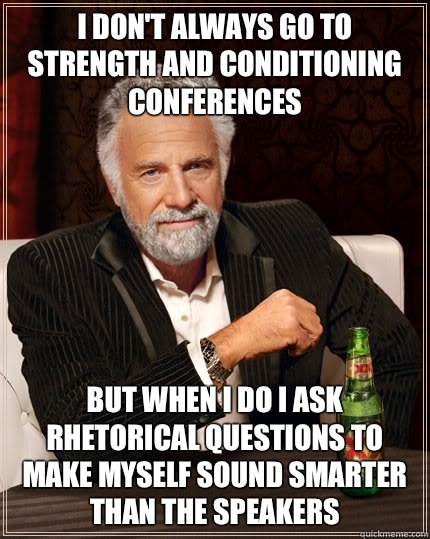 I don't always go to strength and conditioning conferences but when I do I ask Rhetorical questions to make myself sound smarter than the speakers - I don't always go to strength and conditioning conferences but when I do I ask Rhetorical questions to make myself sound smarter than the speakers  Misc
