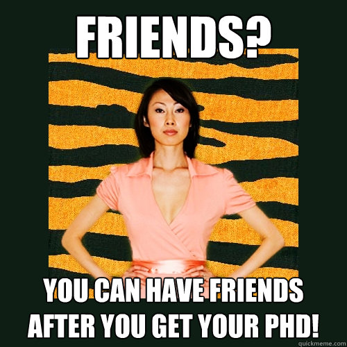 Friends? You can have friends after you get your PhD!  Tiger Mom