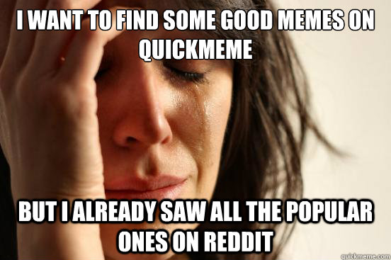 I want to find some good memes on quickmeme But i already saw all the popular ones on reddit  First World Problems