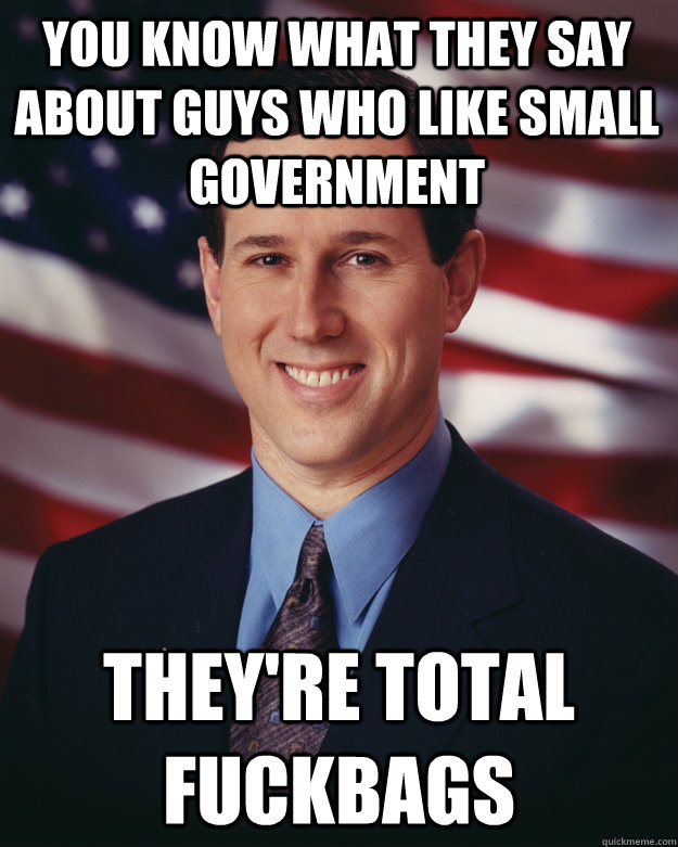 you know what they say about guys who like small government they're total fuckbags  Rick Santorum