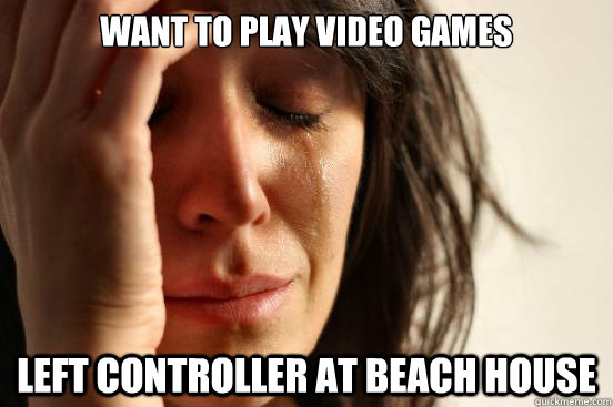 Want to play video games left controller at beach house  First World Problems