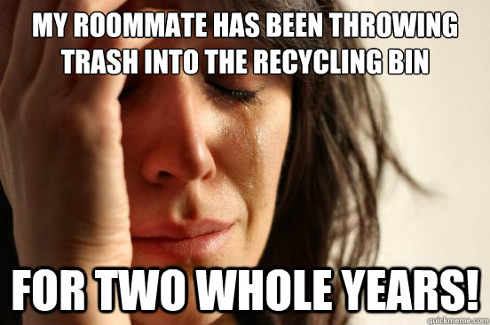 My roommate has been throwing trash into the recycling bin For TWO WHOLE YEARS!  First World Problems