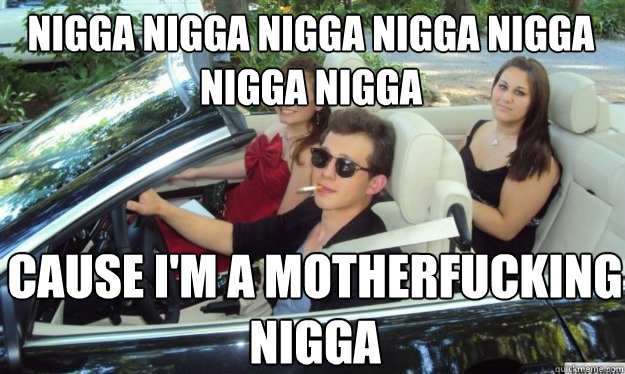 NIGGA NIGGA NIGGA NIGGA NIGGA NIGGA NIGGA CAUSE I'M A MOTHERFUCKING NIGGA  rebellious trust fund baby