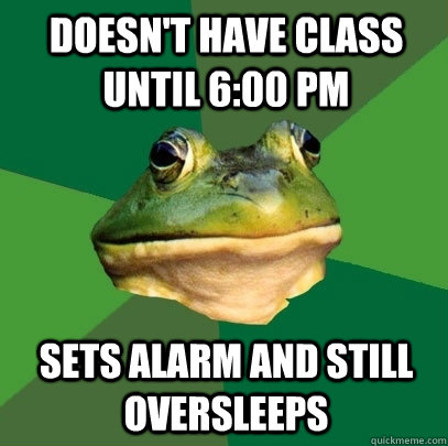 Doesn't Have class until 6:00 PM Sets Alarm and still oversleeps   Foul Bachelor Frog