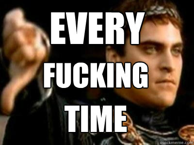 every fucking time  Downvoting Roman