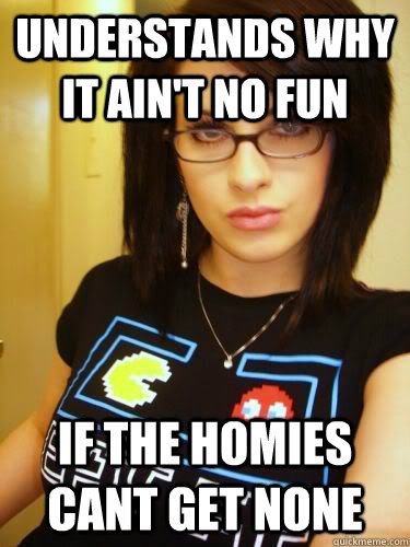 Understands why it ain't no fun if the homies cant get none  Cool Chick Carol