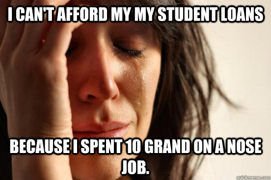 I can't afford my my student loans because I spent 10 grand on a nose job.  First World Problems
