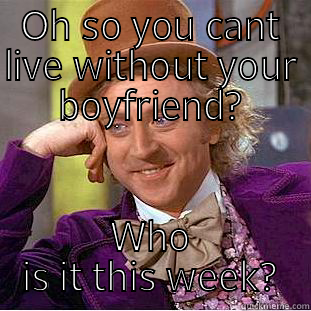 OH SO YOU CANT LIVE WITHOUT YOUR BOYFRIEND? WHO IS IT THIS WEEK? Creepy Wonka