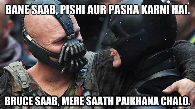 Bane Saab, Pishi aur Pasha karni hai. Bruce Saab, mere saath paikhana chalo.  