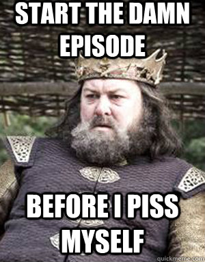 Start the damn episode before i piss myself - Start the damn episode before i piss myself  King robert baratheon