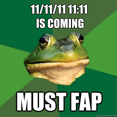 11/11/11 11:11
 is coming must fap   Foul Bachelor Frog