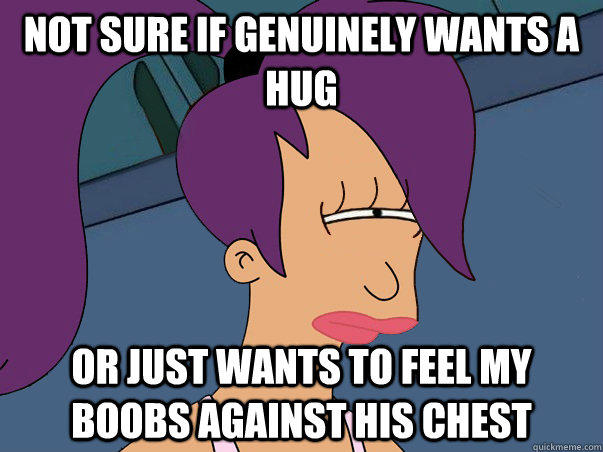 Not sure if genuinely wants a hug or just wants to feel my boobs against his chest  - Not sure if genuinely wants a hug or just wants to feel my boobs against his chest   Leela Futurama