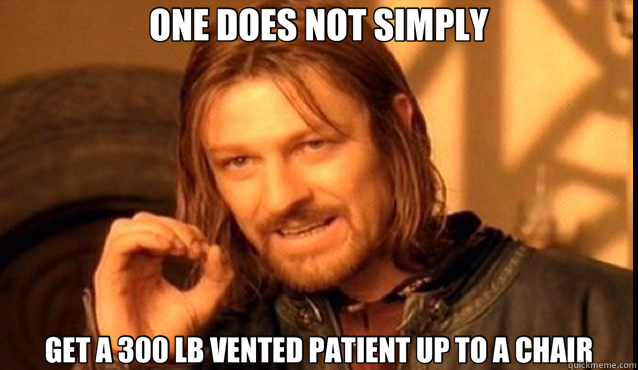 ONE DOES NOT SIMPLY GET A 300 LB VENTED PATIENT UP TO A CHAIR  