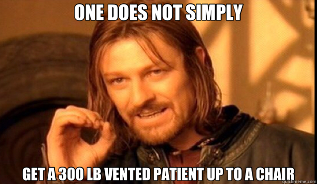 ONE DOES NOT SIMPLY GET A 300 LB VENTED PATIENT UP TO A CHAIR  LOTR