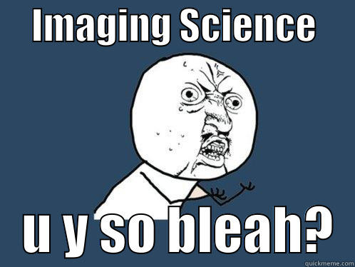     IMAGING SCIENCE         U Y SO BLEAH?  Y U No