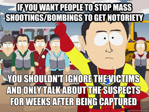 If you want people to stop mass shootings/bombings to get notoriety You shouldn't ignore the victims and only talk about the suspects for weeks after being captured  Captain Hindsight