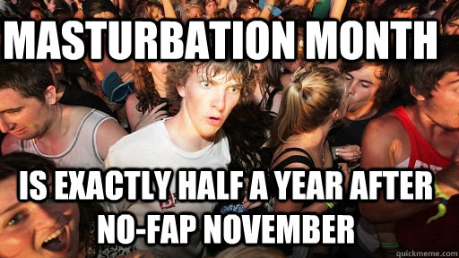 Masturbation month is exactly half a year after no-fap november  Sudden Clarity Clarence
