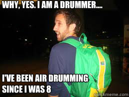 Why, Yes. I am a Drummer.... I've been Air Drumming since I was 8  Douchebag Dusty