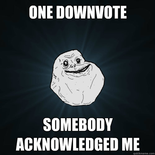 one downvote somebody acknowledged me  Forever Alone