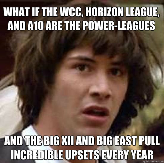 What if the WCC, Horizon League, and A10 are the power-leagues and the Big XII and Big East pull incredible upsets every year - What if the WCC, Horizon League, and A10 are the power-leagues and the Big XII and Big East pull incredible upsets every year  conspiracy keanu