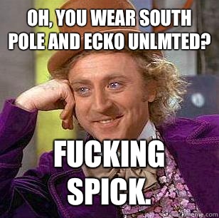 Oh, you wear South Pole and Ecko Unlmted? Fucking spick.  Condescending Wonka