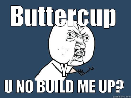 BUTTERCUP Y U NO BUILD ME UP? Y U No