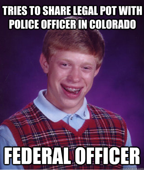 tries to share legal pot with police officer in colorado federal officer  Bad Luck Brian
