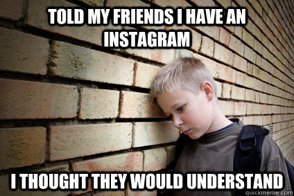 Told My Friends I Have An Instagram I Thought They Would Understand  Sad Boy