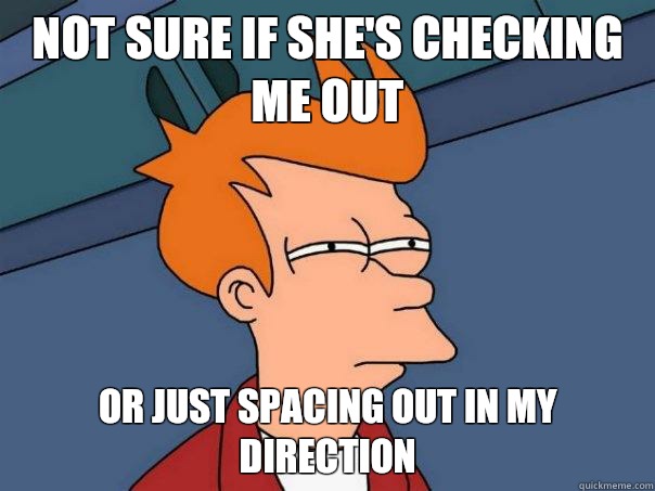 Not sure if she's checking me out Or just spacing out in my direction   Futurama Fry
