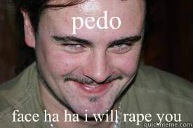pedo face ha ha i will rape you  