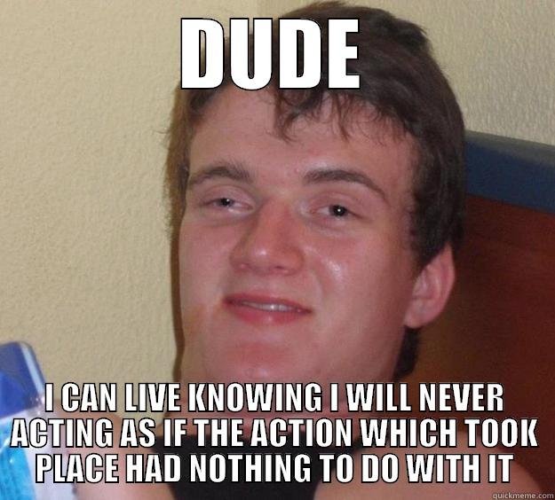 DUDE I CAN LIVE KNOWING I WILL NEVER ACTING AS IF THE ACTION WHICH TOOK PLACE HAD NOTHING TO DO WITH IT 10 Guy