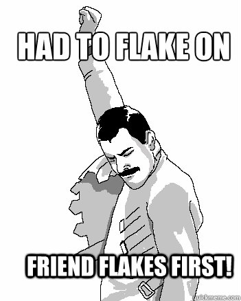 Had to flake on friend Friend flakes first!  Freddie Mercury