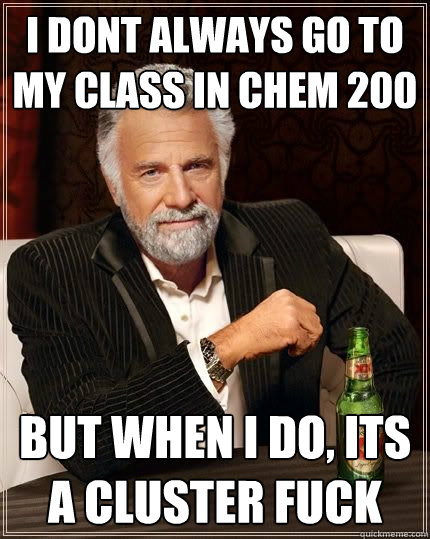 I dont always go to my class in Chem 200 But when I do, its a cluster fuck  