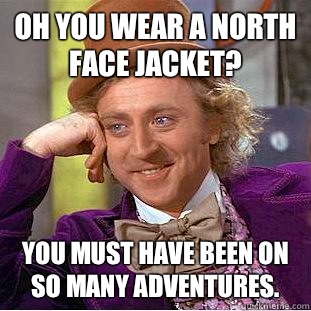 Oh you wear a North Face jacket? You must have been on so many adventures. - Oh you wear a North Face jacket? You must have been on so many adventures.  Condescending Wonka