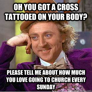 Oh you got a cross tattooed on your body? please tell me about how much you love going to church every sunday  Condescending Wonka