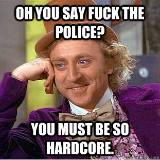Oh you say FUCK THE POLICE? You must be so hardcore.  Condescending Wonka