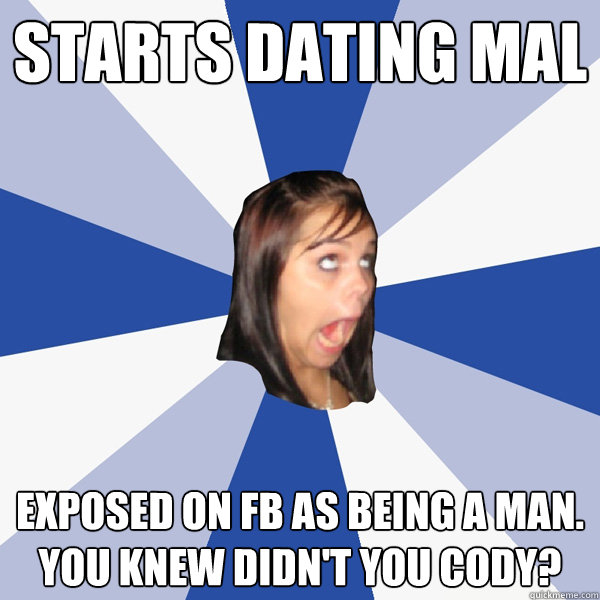 Starts dating Mal Exposed on FB as being a man. You knew didn't you cody?  Annoying Facebook Girl