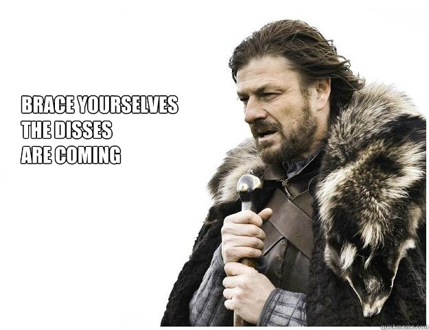 Brace yourselves
the disses
are coming  Imminent Ned