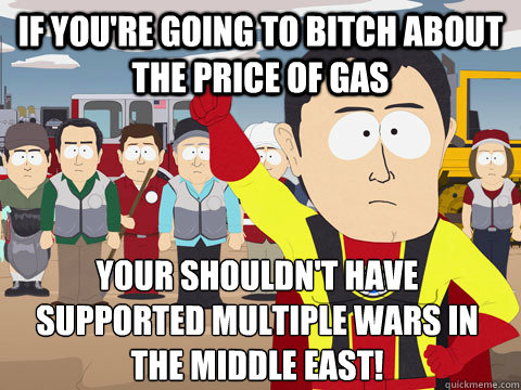 If you're going to bitch about the price of gas Your shouldn't have supported multiple wars in the Middle East!  Captain Hindsight